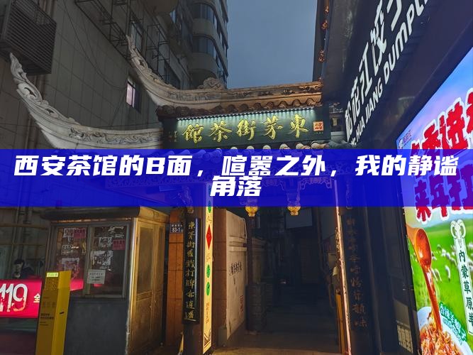 西安茶馆的B面，喧嚣之外，我的静谧角落