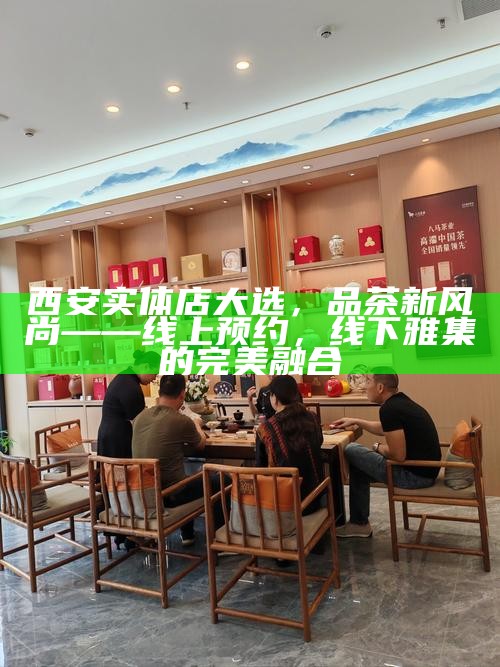 西安实体店大选，品茶新风尚——线上预约，线下雅集的完美融合