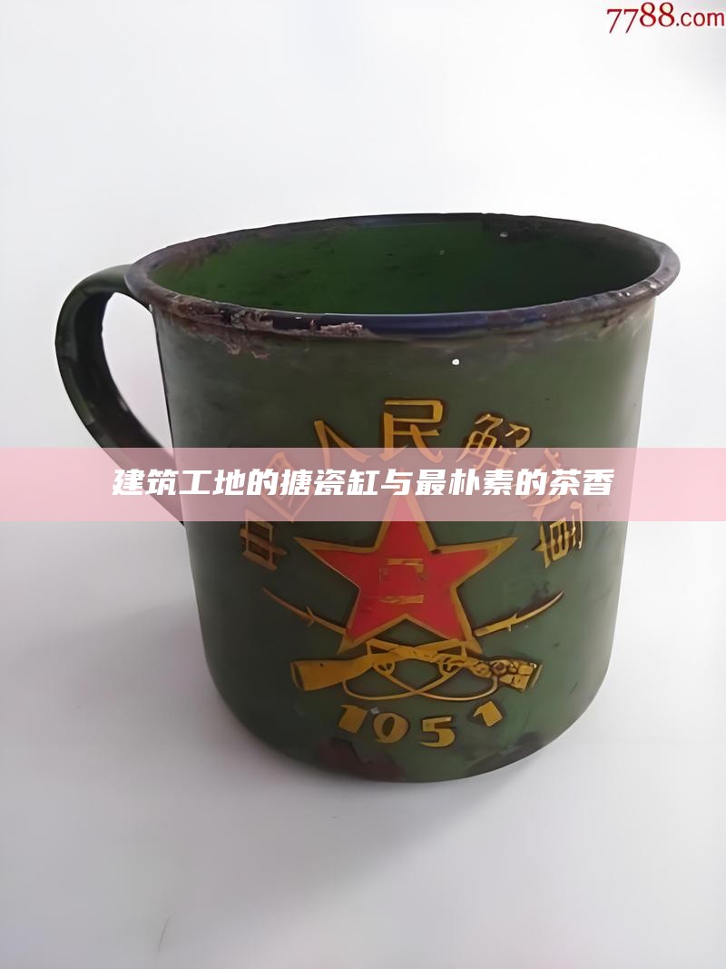 建筑工地的搪瓷缸与最朴素的茶香