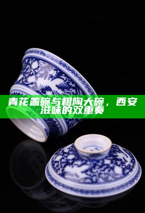 青花盖碗与粗陶大碗，西安滋味的双重奏