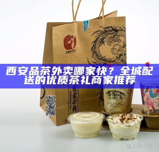 西安品茶外卖哪家快？全城配送的优质茶礼商家推荐