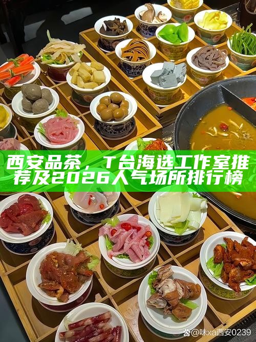 西安品茶，T台海选工作室推荐及2026人气场所排行榜